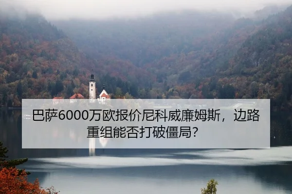 巴萨6000万欧报价尼科威廉姆斯，边路重组能否打破僵局？