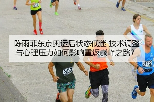 陈雨菲东京奥运后状态低迷 技术调整与心理压力如何影响重返巅峰之路？