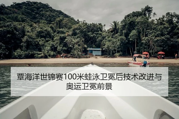 覃海洋世锦赛100米蛙泳卫冕后技术改进与奥运卫冕前景